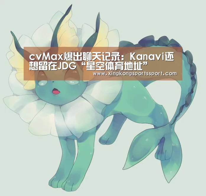 cvMax爆出聊天记录：Kanavi还想留在JDG“星空体育地址”(图3)