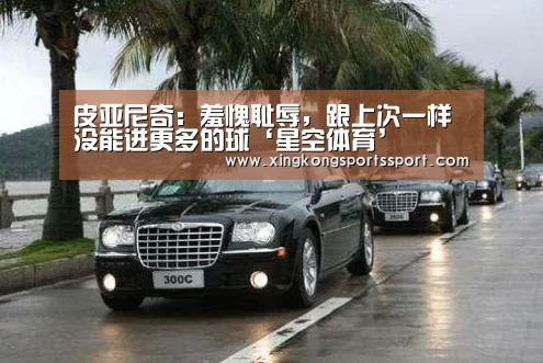 皮亚尼奇：羞愧耻辱，跟上次一样没能进更多