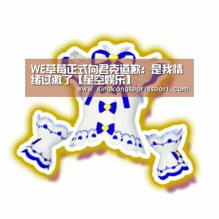 WE草莓正式向君克道歉:是我情绪过激了【星空娱乐】(图3) 星空娱乐