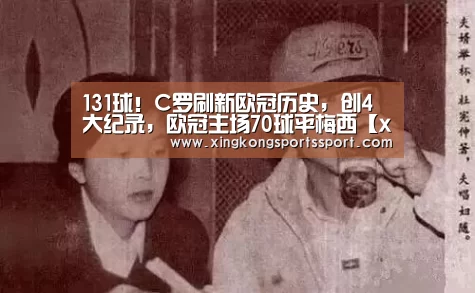 131球!C罗刷新欧冠历史,创4大纪录,欧冠主场70球平梅西【xingkongyule】(图3) 131球!C罗刷新欧冠历史,创4大纪录,欧冠主场70球平梅西【xingkongyule】(图3)